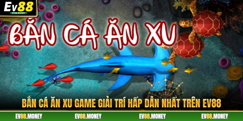Bắn Cá Ăn Xu - Game Giải Trí Hấp Dẫn Nhất Trên EV88